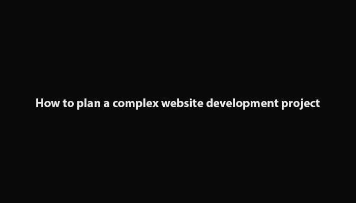 How to Plan a Complex Website Development Project